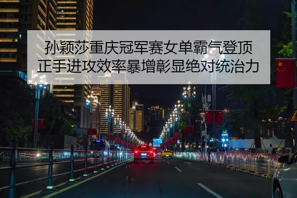 孙颖莎重庆冠军赛女单霸气登顶 正手进攻效率暴增彰显绝对统治力