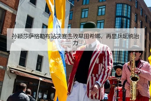 孙颖莎萨格勒布站决赛击败早田希娜，再显乒坛统治力