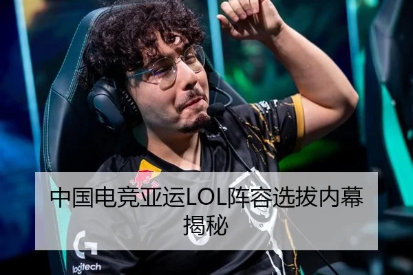 中国电竞亚运LOL阵容选拔内幕揭秘