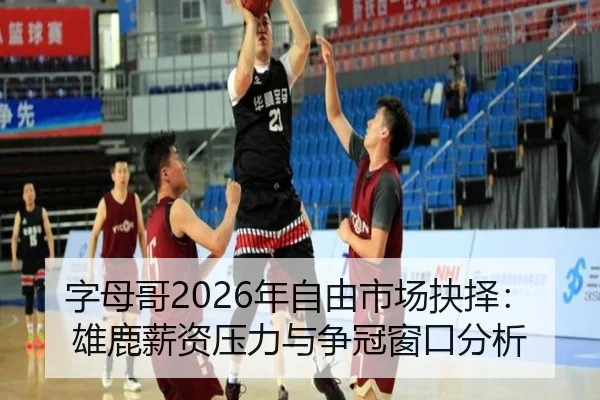 字母哥2026年自由市场抉择：雄鹿薪资压力与争冠窗口分析